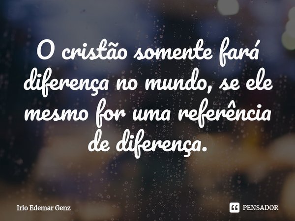 ⁠O cristão somente fará diferença no mundo, se ele mesmo for uma referência de diferença.... Frase de Irio Edemar Genz.