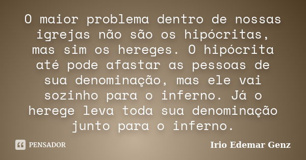 O maior problema dentro de nossas igrejas não são os hipócritas, mas sim os hereges. O hipócrita até pode afastar as pessoas de sua denominação, mas ele vai soz... Frase de Irio Edemar Genz.