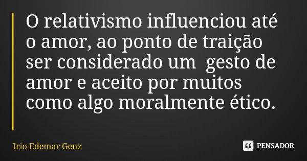 O relativismo influenciou até o amor, ao ponto de traição ser considerado um gesto de amor e aceito por muitos como algo moralmente ético.... Frase de Irio Edemar Genz.