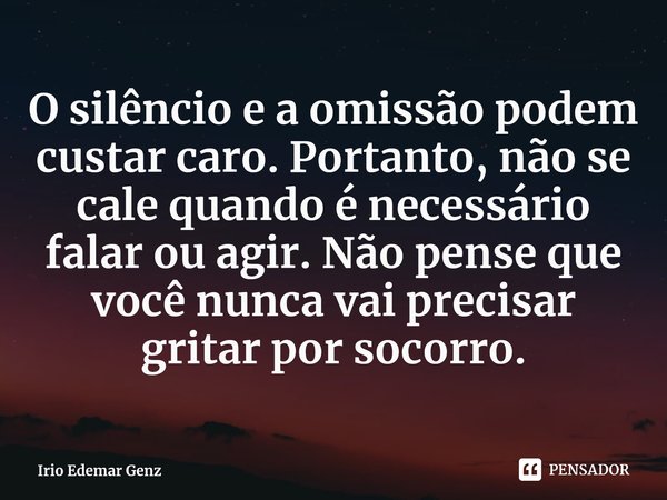 ⁠O silêncio e a omissão podem custar caro. Portanto, não se cale quando é necessário falar ou agir. Não pense que você nunca vai precisar gritar por socorro.... Frase de Irio Edemar Genz.