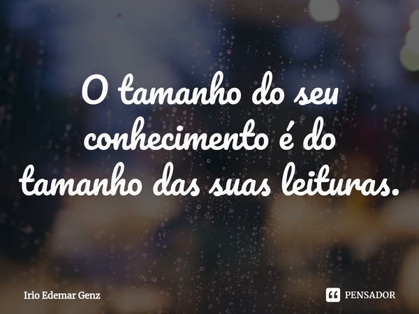 ⁠O tamanho do seu conhecimento é do tamanho das suas leituras.... Frase de Irio Edemar Genz.