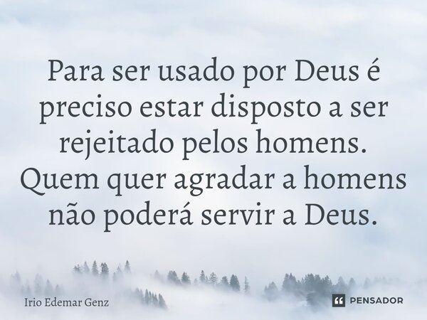 ⁠Para ser usado por Deus é preciso estar disposto a ser rejeitado pelos homens. Quem quer agradar a homens não poderá servir a Deus.... Frase de Irio Edemar Genz.