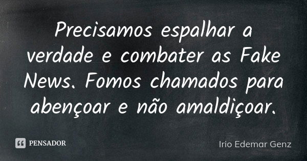 Precisamos espalhar a verdade e combater as Fake News. Fomos chamados para abençoar e não amaldiçoar.... Frase de Irio Edemar Genz.