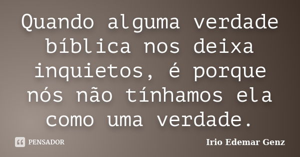 Quando alguma verdade bíblica nos deixa inquietos, é porque nós não tínhamos ela como uma verdade.... Frase de Irio Edemar Genz.