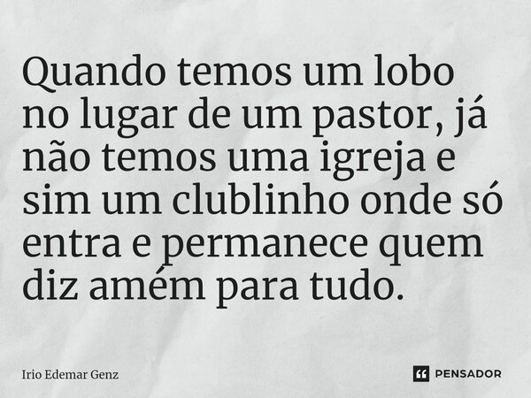 ⁠Quando temos um lobo no lugar de um pastor, já não temos uma igreja e sim um clublinho onde só entra e permanece quem diz amém para tudo.... Frase de Irio Edemar Genz.