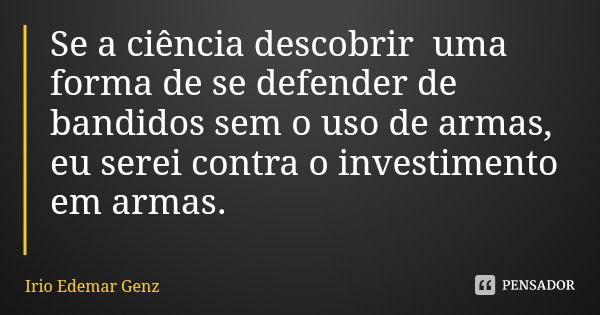 Se a ciência descobrir uma forma de se defender de bandidos sem o uso de armas, eu serei contra o investimento em armas.... Frase de Irio Edemar Genz.