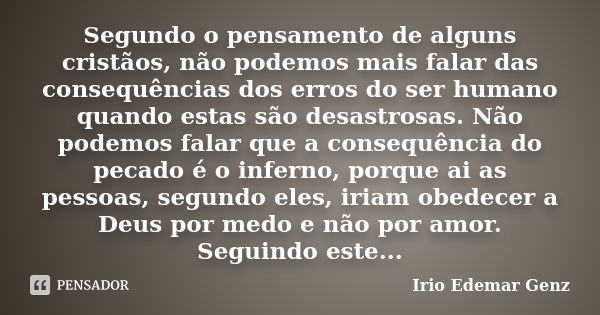 Segundo o pensamento de alguns cristãos, não podemos mais falar das consequências dos erros do ser humano quando estas são desastrosas. Não podemos falar que a ... Frase de Irio Edemar Genz.