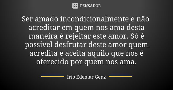 Ser amado incondicionalmentee não acreditar em quem nos ama desta maneira é rejeitar este amor. Só é possível desfrutar deste amor quem acredita e aceita aquilo... Frase de Irio Edemar Genz.