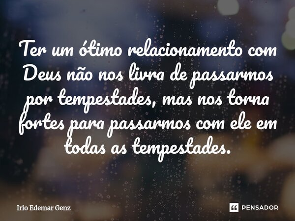 ⁠Ter um ótimo relacionamento com Deus não nos livra de passarmos por tempestades, mas nos torna fortes para passarmos com ele em todas as tempestades.... Frase de Irio Edemar Genz.