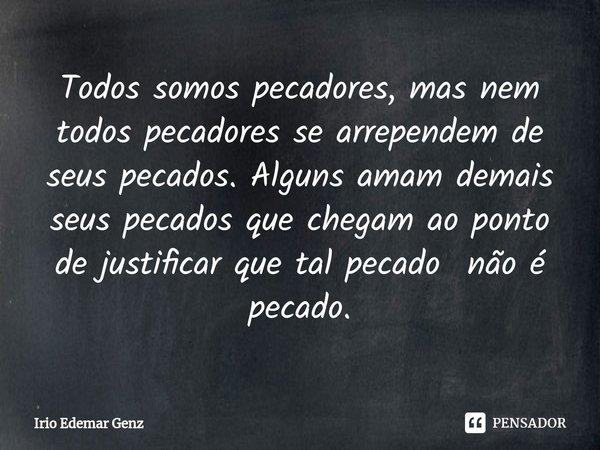 ⁠Todos somos pecadores, mas nem todos pecadores se arrependem de seus pecados. Alguns amam demais seus pecados que chegam ao ponto de justificar que tal pecado ... Frase de Irio Edemar Genz.