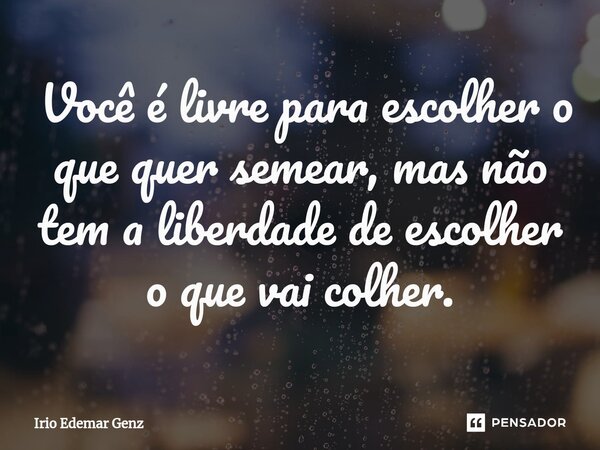 ⁠ Você é livre para escolher o que quer semear, mas não tem a liberdade de escolher o que vai colher.... Frase de Irio Edemar Genz.