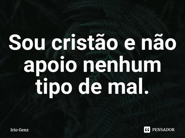 ⁠Sou cristão e não apoio nenhum tipo de mal.... Frase de Irio Genz.
