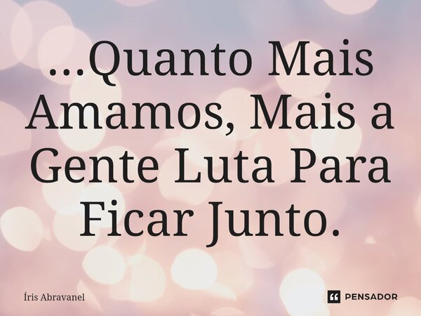 ⁠...Quanto Mais Amamos, Mais a Gente Luta Para Ficar Junto.... Frase de Íris Abravanel.