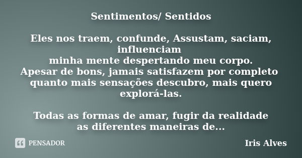 Sentimentos/ Sentidos Eles nos traem, confunde, Assustam, saciam, influenciam minha mente despertando meu corpo. Apesar de bons, jamais satisfazem por completo ... Frase de Iris Alves.