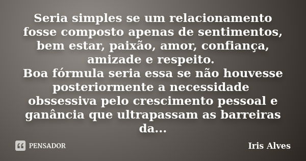 Seria simples se um relacionamento fosse composto apenas de sentimentos, bem estar, paixão, amor, confiança, amizade e respeito. Boa fórmula seria essa se não h... Frase de Iris Alves.