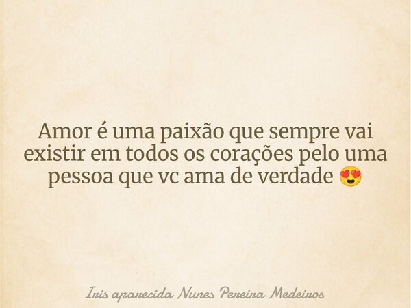 Amor é uma paixão que sempre vai existir em todos os corações pelo uma pessoa que vc ama de verdade 😍... Frase de Iris aparecida Nunes Pereira Medeiros.