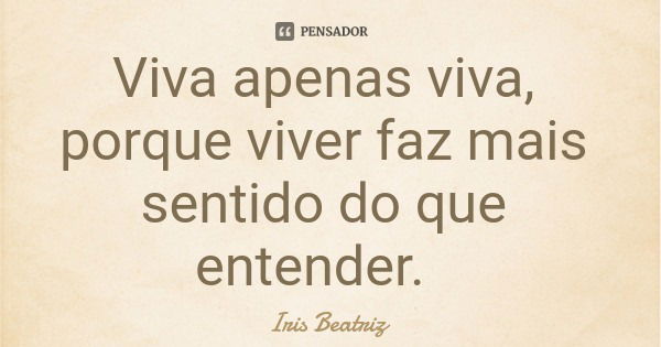 Viva apenas viva, porque viver faz mais sentido do que entender.... Frase de Iris Beatriz.