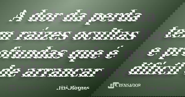 A dor da perda tem raízes ocultas e profundas que é difícil de arrancar... Frase de Iris Borges.