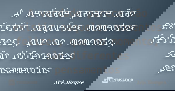 A verdade parece não existir naqueles momentos felizes, que no momento, são diferentes pensamentos... Frase de Iris Borges.