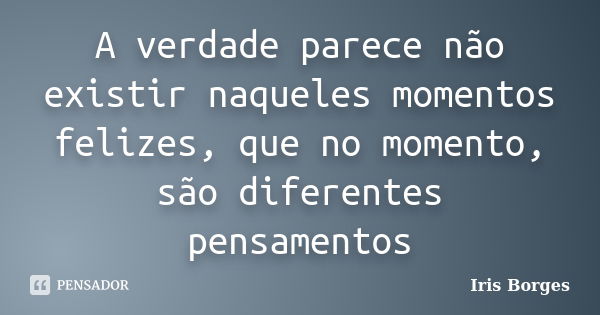 A verdade parece não existir naqueles momentos felizes, que no momento, são diferentes pensamentos... Frase de Iris Borges.