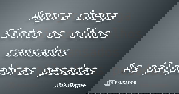 Agora chega Sinto os olhos cansados As pálpebras pesadas... Frase de Iris Borges.