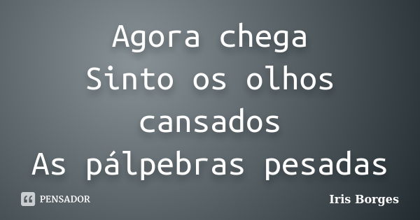 Agora chega Sinto os olhos cansados As pálpebras pesadas... Frase de Iris Borges.