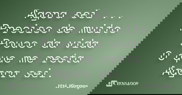 Agora sei ... Preciso de muito Pouco da vida O que me resta Agora sei.... Frase de Iris Borges.