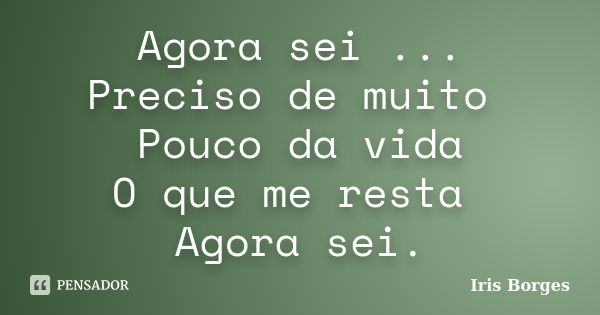 Agora sei ... Preciso de muito Pouco da vida O que me resta Agora sei.... Frase de Iris Borges.