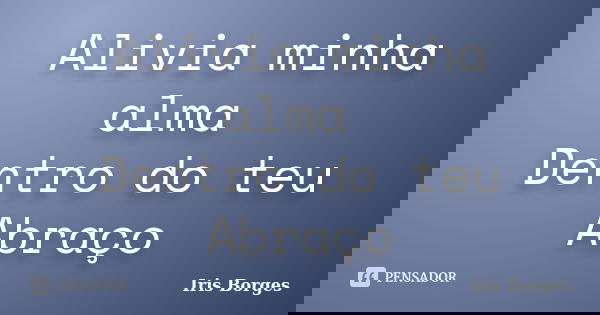 Alivia minha alma Dentro do teu Abraço... Frase de Iris Borges.