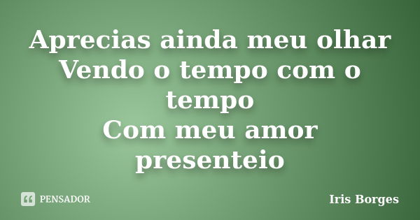 Aprecias ainda meu olhar Vendo o tempo com o tempo Com meu amor presenteio... Frase de Iris Borges.