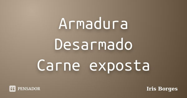 Armadura Desarmado Carne exposta... Frase de Iris Borges.