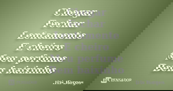 Chegar Fechar Lentamente E cheiro Meu perfume Bem baixinho... Frase de Iris Borges.