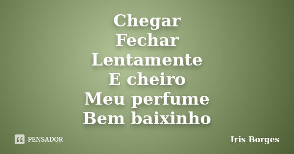 Chegar Fechar Lentamente E cheiro Meu perfume Bem baixinho... Frase de Iris Borges.