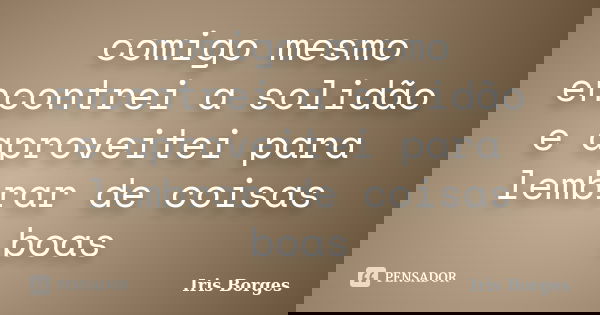 comigo mesmo encontrei a solidão e aproveitei para lembrar de coisas boas... Frase de Iris Borges.