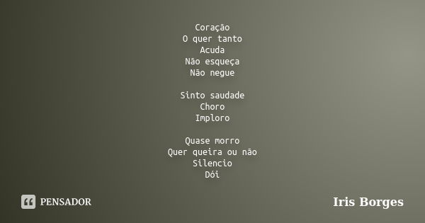 Coração O quer tanto Acuda Não esqueça Não negue Sinto saudade Choro Imploro Quase morro Quer queira ou não Silencio Dói... Frase de Iris Borges.