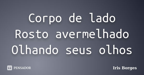 Corpo de lado Rosto avermelhado Olhando seus olhos... Frase de Iris Borges.