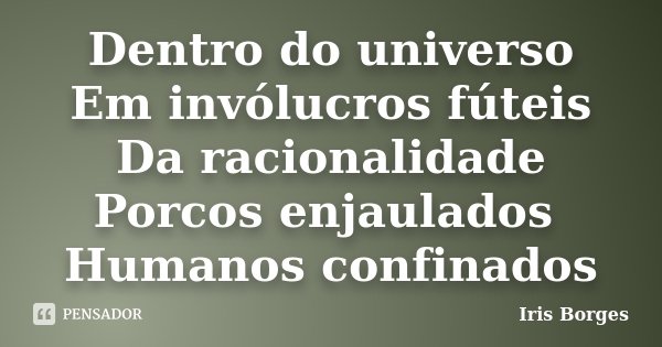 Dentro do universo Em invólucros fúteis Da racionalidade Porcos enjaulados Humanos confinados... Frase de Iris Borges.