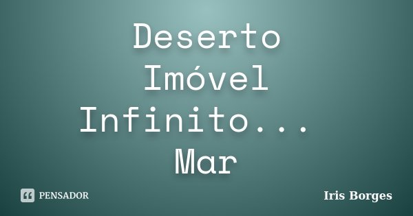 Deserto Imóvel Infinito... Mar... Frase de Iris Borges.