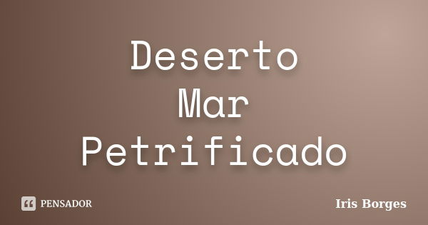 Deserto Mar Petrificado... Frase de Iris Borges.