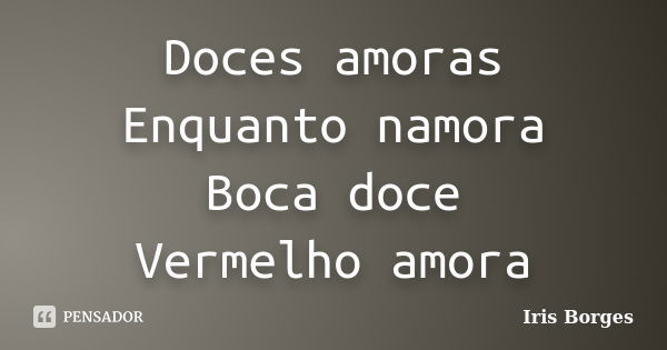 Doces amoras Enquanto namora Boca doce Vermelho amora... Frase de Iris Borges.