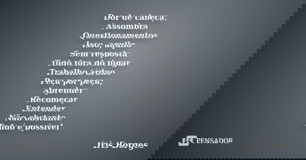 Dor de cabeça, Assombra Questionamentos Isso, aquilo Sem resposta Tudo fora do lugar Trabalho árduo Peça por peça, Aprender Recomeçar Entender Não obstante Tudo... Frase de Iris Borges.