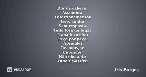 Dor de cabeça, Assombra Questionamentos Isso, aquilo Sem resposta Tudo fora do lugar Trabalho árduo Peça por peça, Aprender Recomeçar Entender Não obstante Tudo... Frase de Iris Borges.