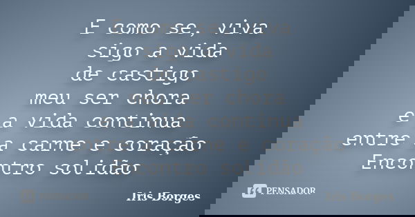 E como se, viva sigo a vida de castigo meu ser chora e a vida continua entre a carne e coração Encontro solidão... Frase de Iris Borges.