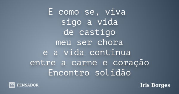 E como se, viva sigo a vida de castigo meu ser chora e a vida continua entre a carne e coração Encontro solidão... Frase de Iris Borges.