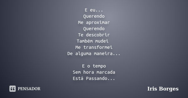 E eu... Querendo Me aproximar Querendo Te descobrir Também mudei Me transformei De alguma maneira... E o tempo Sem hora marcada Está Passando...... Frase de Iris Borges.