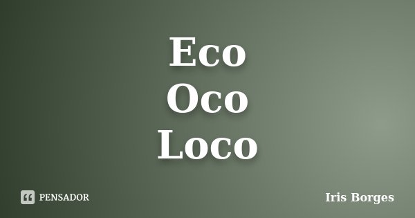 Eco Oco Loco... Frase de Iris Borges.