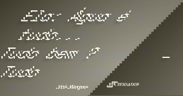Ela: Água é tudo... _ Tudo bem ? Tudo... Frase de Iris Borges.