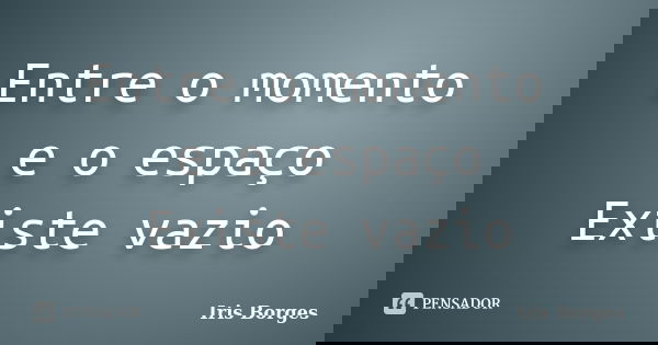 Entre o momento e o espaço Existe vazio... Frase de Iris Borges.