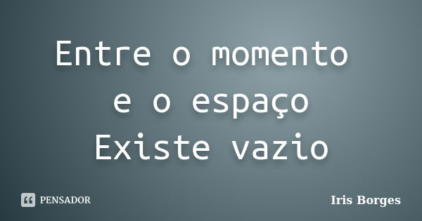 Entre o momento e o espaço Existe vazio... Frase de Iris Borges.