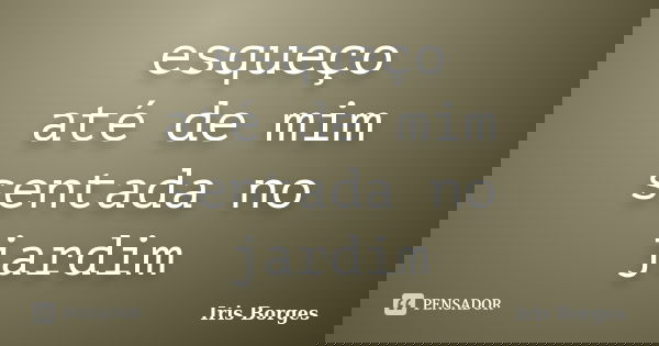 esqueço até de mim sentada no jardim... Frase de Iris Borges.